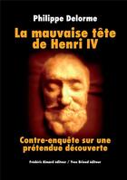 Couverture du livre « La mauvaise tête de Henri IV ; contre enquête sur une prétendue découverte » de Philippe Delorme aux éditions Yves Briend