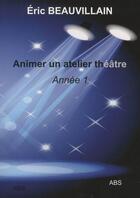 Couverture du livre « Animer Un Atelier Theatre - Annee 1 » de Eric Beauvaillain aux éditions Abs