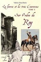 Couverture du livre « La licorne et les trois couronnes Tome 5 ; sur ordre du Roy » de Valeriealma-Marie aux éditions Clara Fama