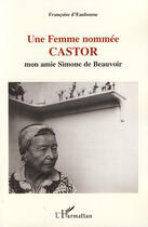 Couverture du livre « Une femme nommée Castor ; mon Amie Simone de Beauvoir » de Francoise D' Eaubonne aux éditions Editions L'harmattan