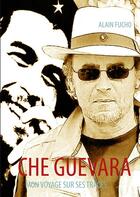 Couverture du livre « Che Guevara ; mon voyage sur ses traces » de Alain Fucho aux éditions Books On Demand
