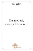 Couverture du livre « Dis-moi, toi, c'est quoi l'amour? » de Elle Bory aux éditions Edilivre