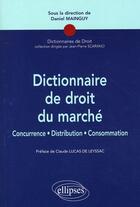 Couverture du livre « Dictionnaire de droit du marché ; concurrence, distribution, consommation » de Daniel Mainguy aux éditions Ellipses