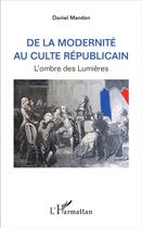 Couverture du livre « De la modernité au culte republicain ; l'ombre des Lumières » de Daniel Mandon aux éditions L'harmattan