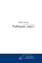 Couverture du livre « Politiques, osez ! la politique victime des politiques » de Alain Lucas aux éditions Le Manuscrit