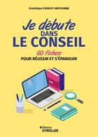 Couverture du livre « Je débute dans le conseil : 60 fiches pour réussir et s'épanouir » de Dominique Perriot-Mathonna aux éditions Eyrolles