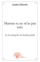Couverture du livre « Maman tu ne m'as pas tuée ; ou la reconquête du bonheur perdu » de Louise Delcroix aux éditions Edilivre