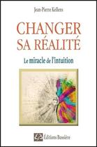 Couverture du livre « Changer sa réalité ; le miracle de l'intuition » de Jean-Pierre Kellens aux éditions Bussiere