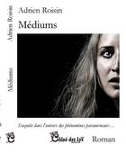 Couverture du livre « Médiums ; enquête dans l'univers des phénomènes paranormaux » de Adrien Roisin aux éditions Chloe Des Lys