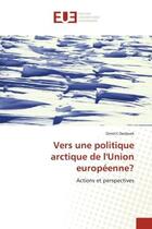 Couverture du livre « Vers une politique arctique de l'union europeenne? - actions et perspectives » de Desbeek Dimitri aux éditions Editions Universitaires Europeennes