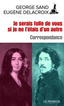 Couverture du livre « Je serais folle de vous si je ne l'étais d'un autre ; correspondance » de George Sand et Eugene Delacroix aux éditions Le Passeur