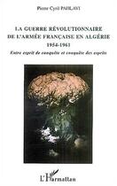 Couverture du livre « La guerre révolutionnaire de l'armée française en Algérie 1954-1961 : Entre esprit de conquête et conquête des esprits » de Pierre Cyril Pahlavi aux éditions L'harmattan