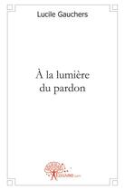 Couverture du livre « À la lumiere du pardon » de Lucile Gauchers aux éditions Edilivre