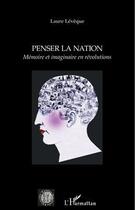 Couverture du livre « Penser la nation ; mémoire et imaginaire en révolutions » de Laure Leveque aux éditions Editions L'harmattan