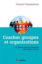 Couverture du livre « Coacher groupes et organisations ; la théorie organisationnelle d'Eric Berne (T.O.B) (2e édition) » de Francois Vergonjeanne aux éditions Intereditions