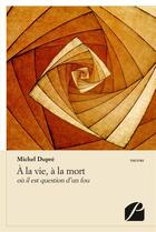 Couverture du livre « A la vie, a la mort - ou il question d'un fou » de Michel Dupre aux éditions Editions Du Panthéon