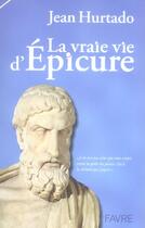 Couverture du livre « La vraie vie d'Epicure - Je ne suis pas celui que vous croyez » de Jean Hurtado aux éditions Favre