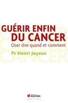 Couverture du livre « Guérir enfin du cancer ; oser dire quand et comment » de Henri Joyeux aux éditions Rocher