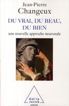 Couverture du livre « Du vrai, du beau, du bien : Une nouvelle approche neuronale » de Jean-Pierre Changeux aux éditions Odile Jacob