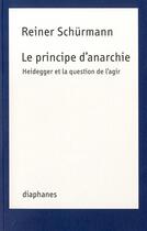 Couverture du livre « Le principe d'anarchie ; Heidegger et la question de l'agir » de Reiner Schürmann aux éditions Diaphanes