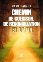 Couverture du livre « Chemin de guerison, de reconciliation et de foi » de Marie Gabriel aux éditions Le Lys Bleu