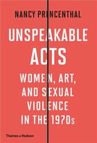 Couverture du livre « Unspeakable acts women, art, and sexual violence in the 1970s » de Nancy Princenthal aux éditions Thames & Hudson