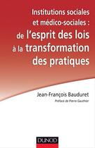 Couverture du livre « Institutions sociales et médico-sociales : de l'esprit des lois à la transformation des pratiques » de Jean-Francois Bauduret aux éditions Dunod