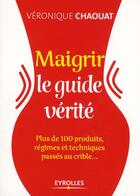 Couverture du livre « Maigrir ; le guide vérité ; plus de 100 produits, régimes et techniques passés au crible » de Chaouat Veronique aux éditions Eyrolles