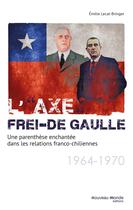 Couverture du livre « L'axe Frei-de Gaulle ; une parenthèse enchantée dans les relations franco-chiliennes » de Emilie Lecat-Bringer aux éditions Nouveau Monde