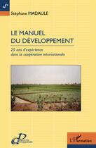 Couverture du livre « Le manuel du développement ; 25 ans d'expérience dans la coopération internationale » de Stephane Madaule aux éditions L'harmattan