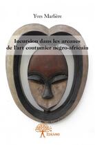 Couverture du livre « Incursion dans les arcanes de l'art coutumier négro-africain » de Yves Marliere aux éditions Edilivre