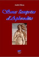 Couverture du livre « Sous l'emprise d'aphrodite » de Rosa Andre aux éditions Auteurs D'aujourd'hui