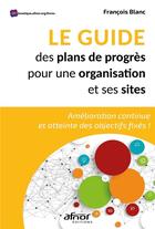 Couverture du livre « Le guide des plans de progrès pour une organisation et ses sites : amélioration continue et atteinte des objectifs fixés ! » de Francois Blanc aux éditions Afnor