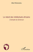 Couverture du livre « Le retard des intellectuels africains ; l'exemple du Cameroun » de Albert Moutoudou aux éditions Editions L'harmattan