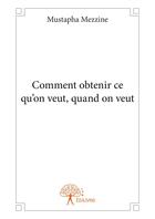 Couverture du livre « Comment obtenir ce qu'on veut, quand on veut » de Mustapha Mezzine aux éditions Editions Edilivre