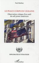 Couverture du livre « Le peace corps en Ukraine ; observation critique d'un outil du soft power americain » de Paul Matthey aux éditions L'harmattan