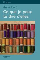 Couverture du livre « Ce que je peux te dire d'elles » de Anne Icart aux éditions Feryane