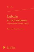 Couverture du livre « L'absolu et la littérature du romantisme allemand et Kafka ; pour une critique politique » de Eric Lecler aux éditions Classiques Garnier