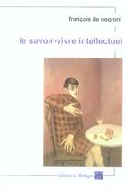 Couverture du livre « Le savoir-vivre intellectuel » de Francois De Negroni aux éditions Delga