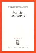 Couverture du livre « Ma vie, son oeuvre » de Jacques-Pierre Amette aux éditions Seuil