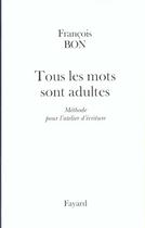 Couverture du livre « Tous Les Mots Sont Adultes ; Methode Pour L'Atelier D'Ecriture » de Francois Bon aux éditions Fayard