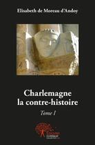 Couverture du livre « Charlemagne la contre-histoire t.1 » de Elisabeth De Moreau D'Andoy aux éditions Edilivre