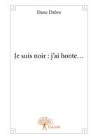 Couverture du livre « Je suis noir : j'ai honte... » de Daxe Dabre aux éditions Editions Edilivre