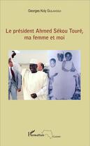 Couverture du livre « Le Président Ahmed Sékou Touré, ma femme et moi » de Georges Koly Guilavogui aux éditions L'harmattan