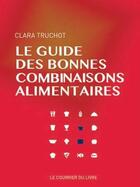 Couverture du livre « Le guide des bonnes combinaisons alimentaires » de Clara Truchot aux éditions Courrier Du Livre