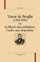 Couverture du livre « Victor de Broglie (1785-1870) ou la liberté sans turbulence, l'ordre sans despotisme » de Erik Egnell aux éditions Honore Champion