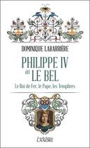 Couverture du livre « Philippe IV dit le bel : Le roi de fer, le pape, les templiers » de Dominique Labarriere aux éditions Lanore