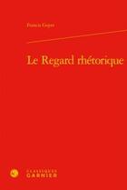 Couverture du livre « Le regard rhétorique » de Francis Goyet aux éditions Classiques Garnier