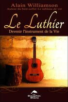 Couverture du livre « Le luthier ; devenir l'instrument de la Vie » de Alain Williamson aux éditions Dauphin Blanc