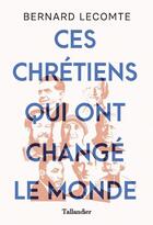 Couverture du livre « Ces chrétiens qui ont changé le monde » de Bernard Lecomte aux éditions Tallandier